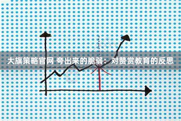 大旗策略官网 夸出来的脆弱：对赞赏教育的反思
