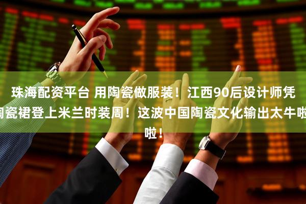 珠海配资平台 用陶瓷做服装！江西90后设计师凭陶瓷裙登上米兰时装周！这波中国陶瓷文化输出太牛啦！
