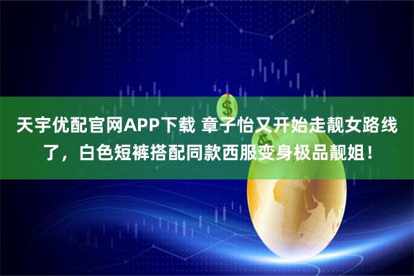 天宇优配官网APP下载 章子怡又开始走靓女路线了，白色短裤搭配同款西服变身极品靓姐！