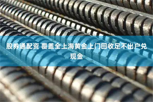 股券通配资 覆盖全上海黄金上门回收足不出户兑现金
