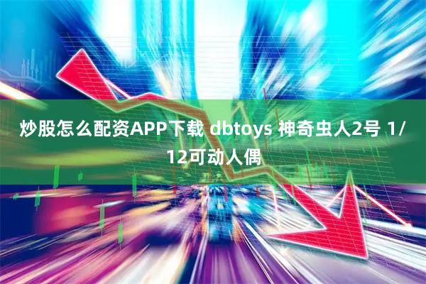 炒股怎么配资APP下载 dbtoys 神奇虫人2号 1/12可动人偶