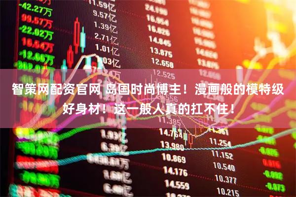 智策网配资官网 岛国时尚博主！漫画般的模特级好身材！这一般人真的扛不住！