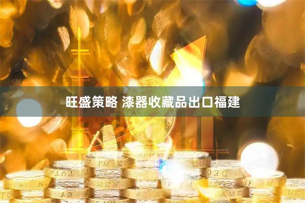 旺盛策略 漆器收藏品出口福建