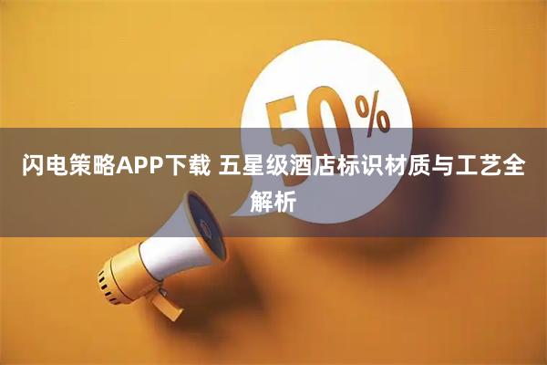 闪电策略APP下载 五星级酒店标识材质与工艺全解析