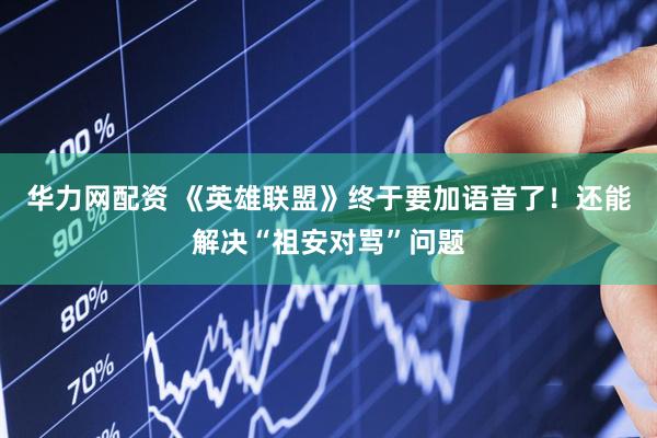 华力网配资 《英雄联盟》终于要加语音了！还能解决“祖安对骂”问题