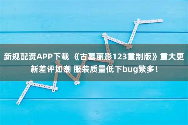 新规配资APP下载 《古墓丽影123重制版》重大更新差评如潮 服装质量低下bug繁多！