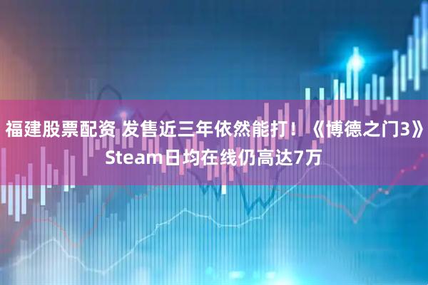 福建股票配资 发售近三年依然能打！《博德之门3》Steam日均在线仍高达7万