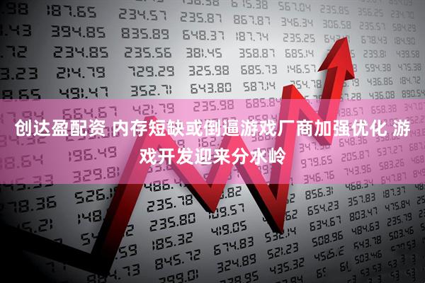 创达盈配资 内存短缺或倒逼游戏厂商加强优化 游戏开发迎来分水岭