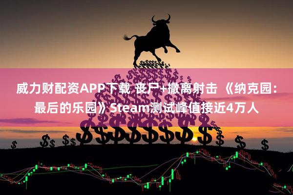 威力财配资APP下载 丧尸+撤离射击 《纳克园：最后的乐园》Steam测试峰值接近4万人