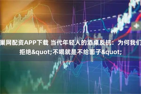 巢网配资APP下载 当代年轻人的酒桌反抗：为何我们拒绝"不喝就是不给面子"