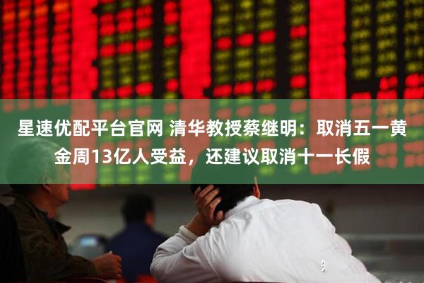星速优配平台官网 清华教授蔡继明：取消五一黄金周13亿人受益，还建议取消十一长假