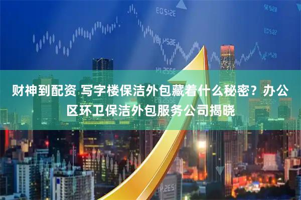 财神到配资 写字楼保洁外包藏着什么秘密？办公区环卫保洁外包服务公司揭晓