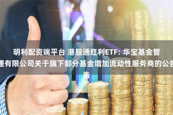 明利配资端平台 港股通红利ETF: 华宝基金管理有限公司关于旗下部分基金增加流动性服务商的公告