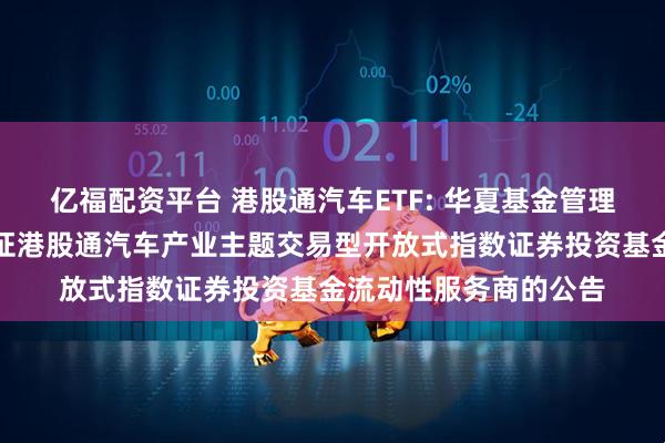 亿福配资平台 港股通汽车ETF: 华夏基金管理有限公司关于华夏中证港股通汽车产业主题交易型开放式指数证券投资基金流动性服务商的公告