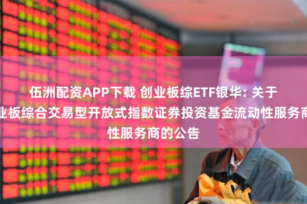 伍洲配资APP下载 创业板综ETF银华: 关于银华创业板综合交易型开放式指数证券投资基金流动性服务商的公告