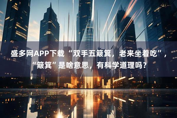 盛多网APP下载 “双手五簸箕，老来坐着吃”，“簸箕”是啥意思，有科学道理吗？