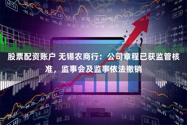 股票配资账户 无锡农商行：公司章程已获监管核准，监事会及监事依法撤销