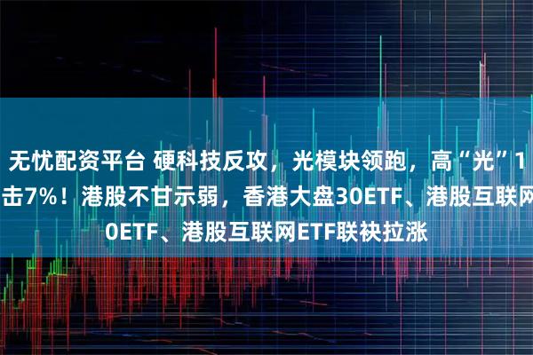 无忧配资平台 硬科技反攻，光模块领跑，高“光”159363放量冲击7%！港股不甘示弱，香港大盘30ETF、港股互联网ETF联袂拉涨