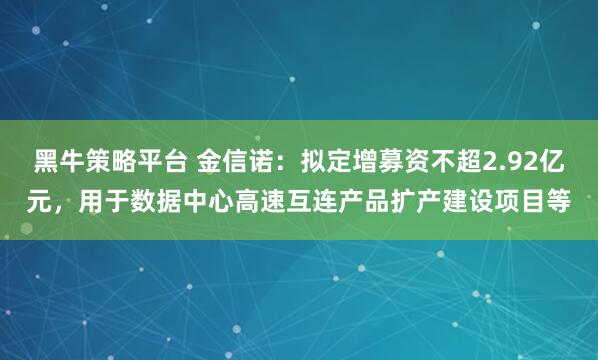 黑牛策略平台 金信诺：拟定增募资不超2.92亿元，用于数据中心高速互连产品扩产建设项目等