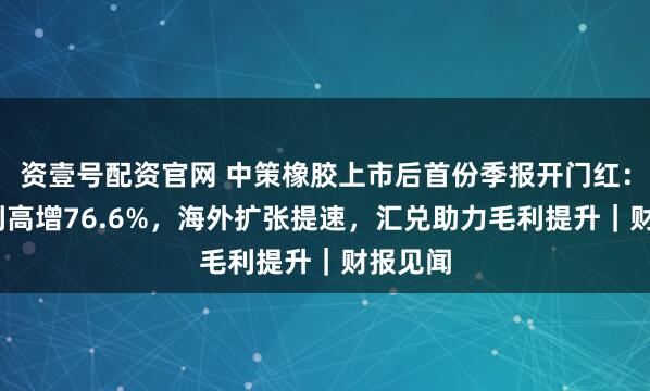 资壹号配资官网 中策橡胶上市后首份季报开门红：Q3净利高增76.6%，海外扩张提速，汇兑助力毛利提升｜财报见闻