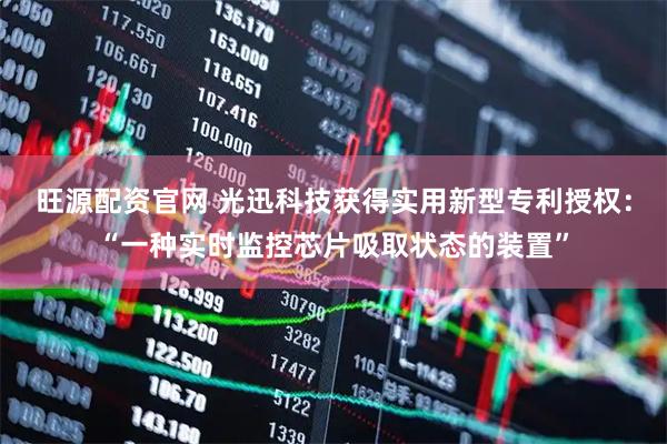 旺源配资官网 光迅科技获得实用新型专利授权：“一种实时监控芯片吸取状态的装置”