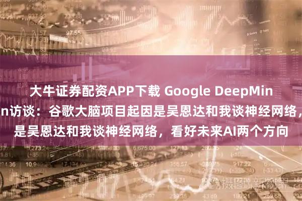 大牛证券配资APP下载 Google DeepMind首席科学家Jeff Dean访谈：谷歌大脑项目起因是吴恩达和我谈神经网络，看好未来AI两个方向