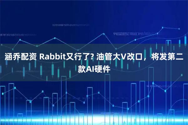 涵乔配资 Rabbit又行了? 油管大V改口，将发第二款AI硬件