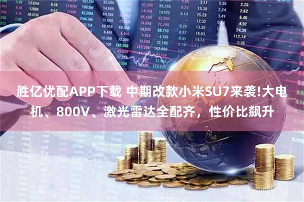胜亿优配APP下载 中期改款小米SU7来袭!大电机、800V、激光雷达全配齐，性价比飙升