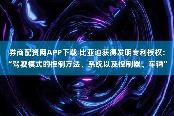 券商配资网APP下载 比亚迪获得发明专利授权：“驾驶模式的控制方法、系统以及控制器、车辆”