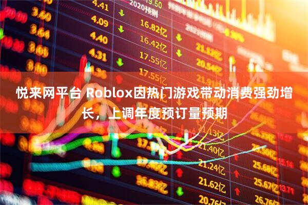 悦来网平台 Roblox因热门游戏带动消费强劲增长，上调年度预订量预期