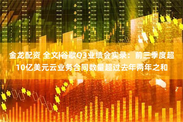 金龙配资 全文|谷歌Q3业绩会实录：前三季度超10亿美元云业务合同数量超过去年两年之和