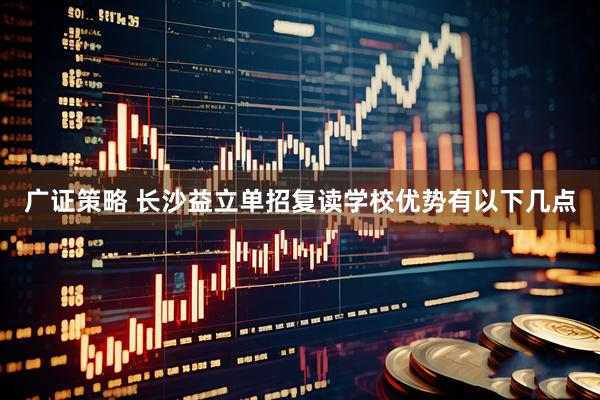 广证策略 长沙益立单招复读学校优势有以下几点