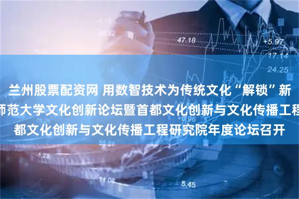 兰州股票配资网 用数智技术为传统文化“解锁”新表达——2025年北京师范大学文化创新论坛暨首都文化创新与文化传播工程研究院年度论坛召开