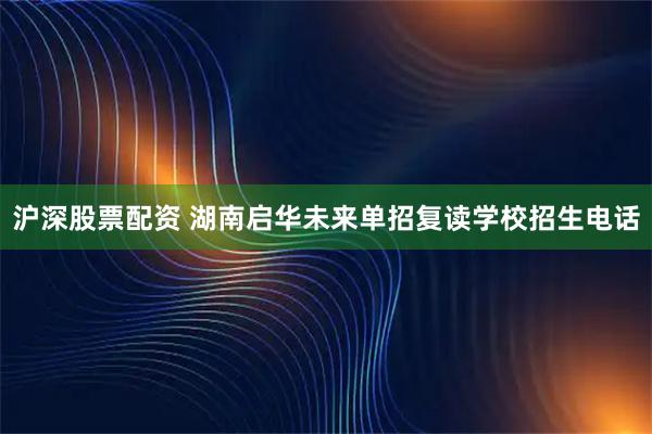 沪深股票配资 湖南启华未来单招复读学校招生电话