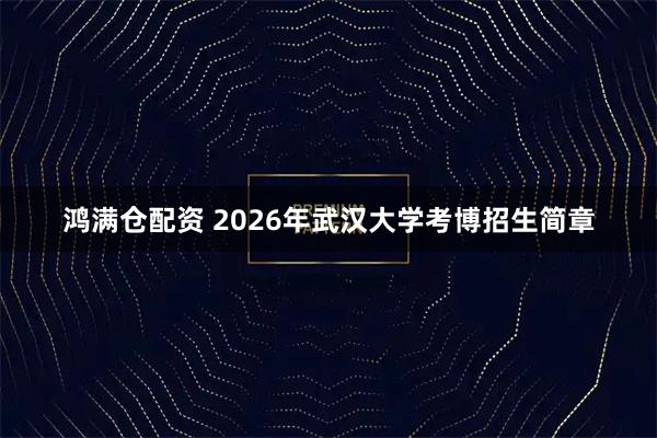 鸿满仓配资 2026年武汉大学考博招生简章
