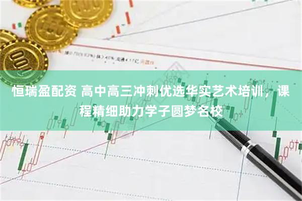 恒瑞盈配资 高中高三冲刺优选华实艺术培训，课程精细助力学子圆梦名校