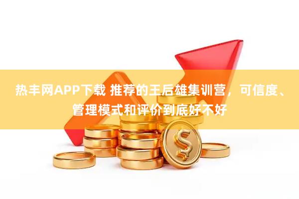 热丰网APP下载 推荐的王后雄集训营，可信度、管理模式和评价到底好不好