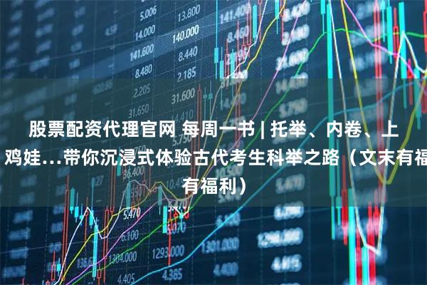 股票配资代理官网 每周一书 | 托举、内卷、上岸、鸡娃…带你沉浸式体验古代考生科举之路（文末有福利）