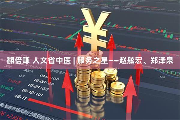 翻倍赚 人文省中医 | 服务之星——赵舷宏、郑泽泉