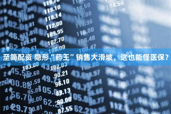 至简配资 隐形“药王”销售大滑坡，这也能怪医保？