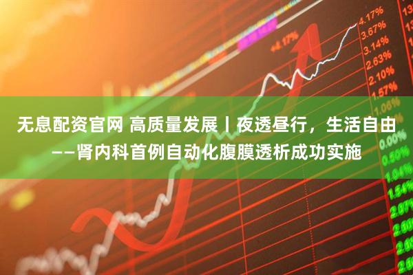 无息配资官网 高质量发展丨夜透昼行，生活自由——肾内科首例自动化腹膜透析成功实施