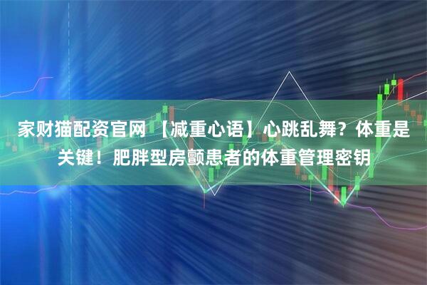 家财猫配资官网 【减重心语】心跳乱舞？体重是关键！肥胖型房颤患者的体重管理密钥