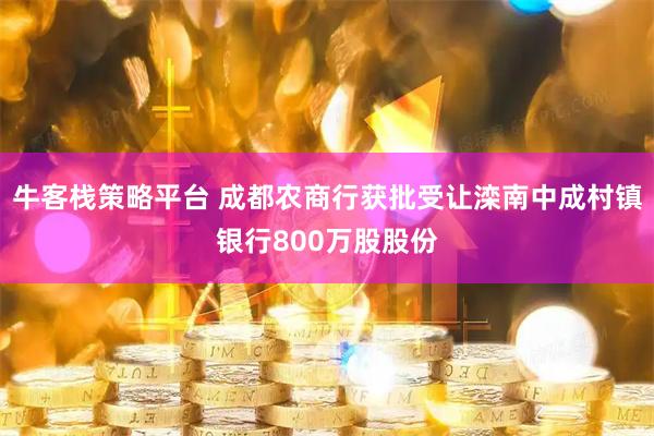 牛客栈策略平台 成都农商行获批受让滦南中成村镇银行800万股股份