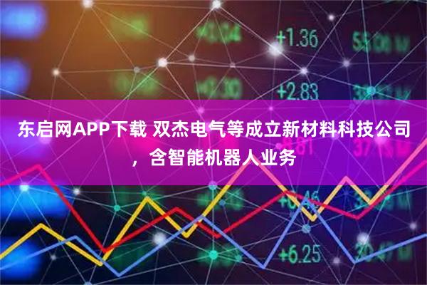 东启网APP下载 双杰电气等成立新材料科技公司，含智能机器人业务