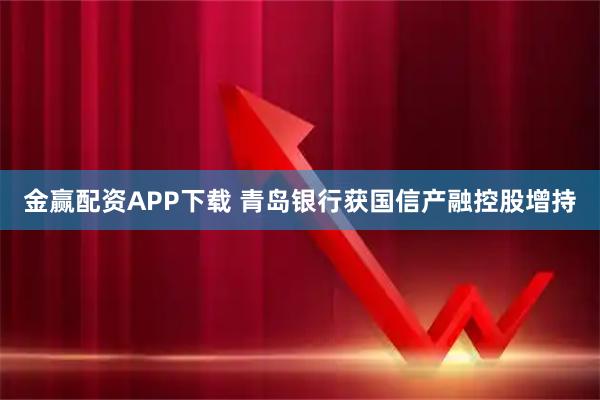 金赢配资APP下载 青岛银行获国信产融控股增持