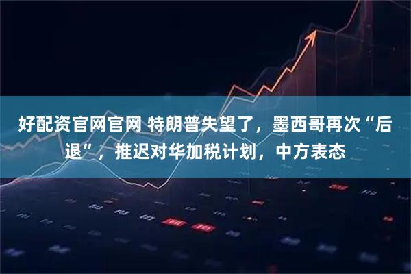 好配资官网官网 特朗普失望了，墨西哥再次“后退”，推迟对华加税计划，中方表态