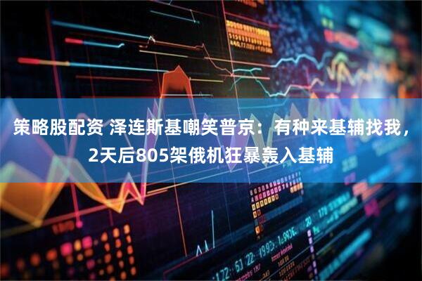 策略股配资 泽连斯基嘲笑普京：有种来基辅找我，2天后805架俄机狂暴轰入基辅