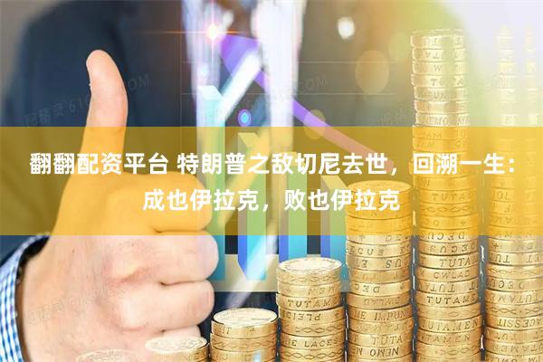 翻翻配资平台 特朗普之敌切尼去世，回溯一生：成也伊拉克，败也伊拉克