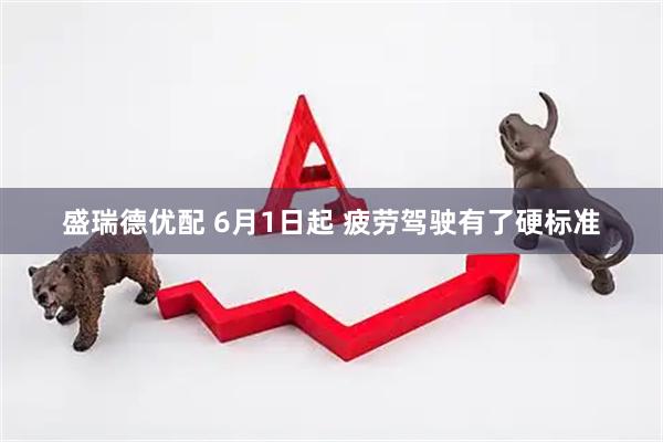 盛瑞德优配 6月1日起 疲劳驾驶有了硬标准