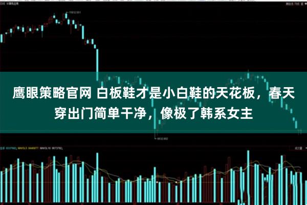 鹰眼策略官网 白板鞋才是小白鞋的天花板，春天穿出门简单干净，像极了韩系女主